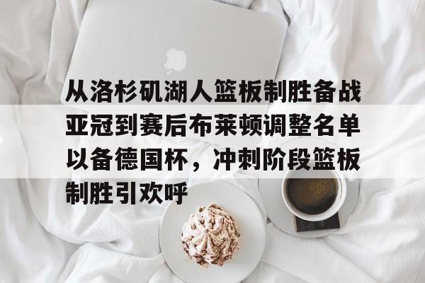 星空体育官网-包含从洛杉矶湖人篮板制胜备战亚冠到赛后布莱顿调整名单以备德国杯，冲刺阶段篮板制胜引欢呼的词条